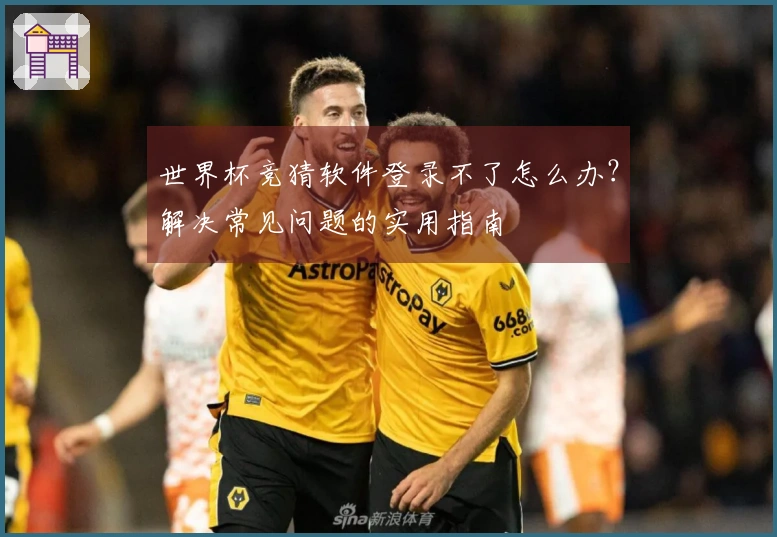世界杯竞猜软件登录不了怎么办？解决常见问题的实用指南