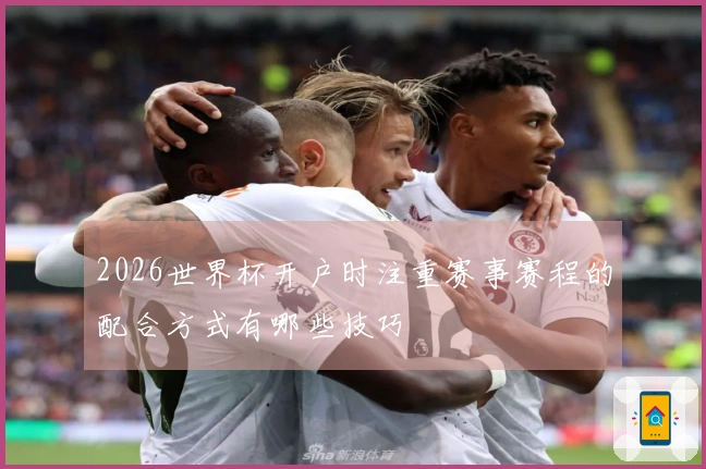 2026世界杯开户时注重赛事赛程的配合方式有哪些技巧