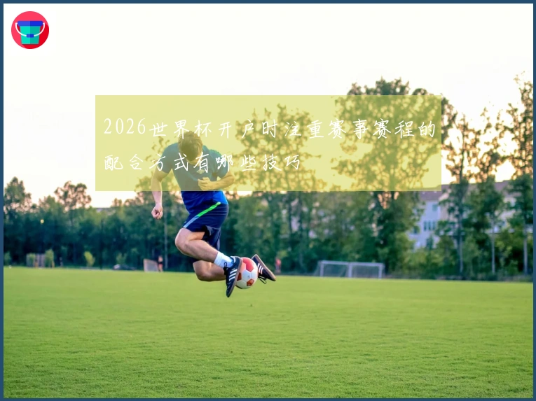 2026世界杯开户时注重赛事赛程的配合方式有哪些技巧