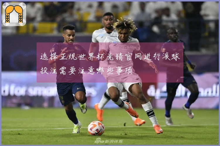选择正规世界杯竞猜官网进行滚球投注需要注意哪些事项