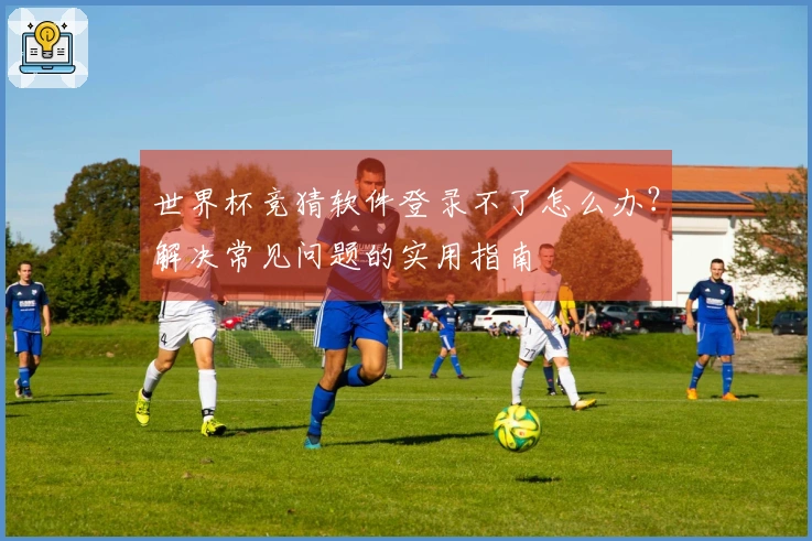 世界杯竞猜软件登录不了怎么办？解决常见问题的实用指南